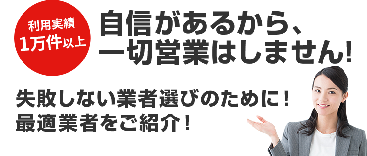 自信があるから、一切営業はしません!失敗しない業者選びのために！ 最適業者をご紹介！