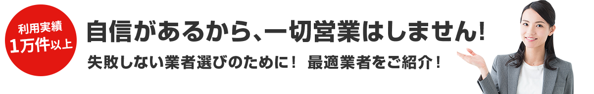 自信があるから、一切営業はしません!失敗しない業者選びのために！ 最適業者をご紹介！